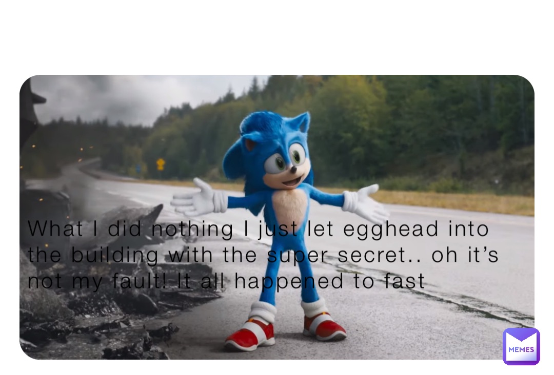 What I did nothing I just let egghead into the building with the super secret.. oh it’s not my fault! It all happened to fast