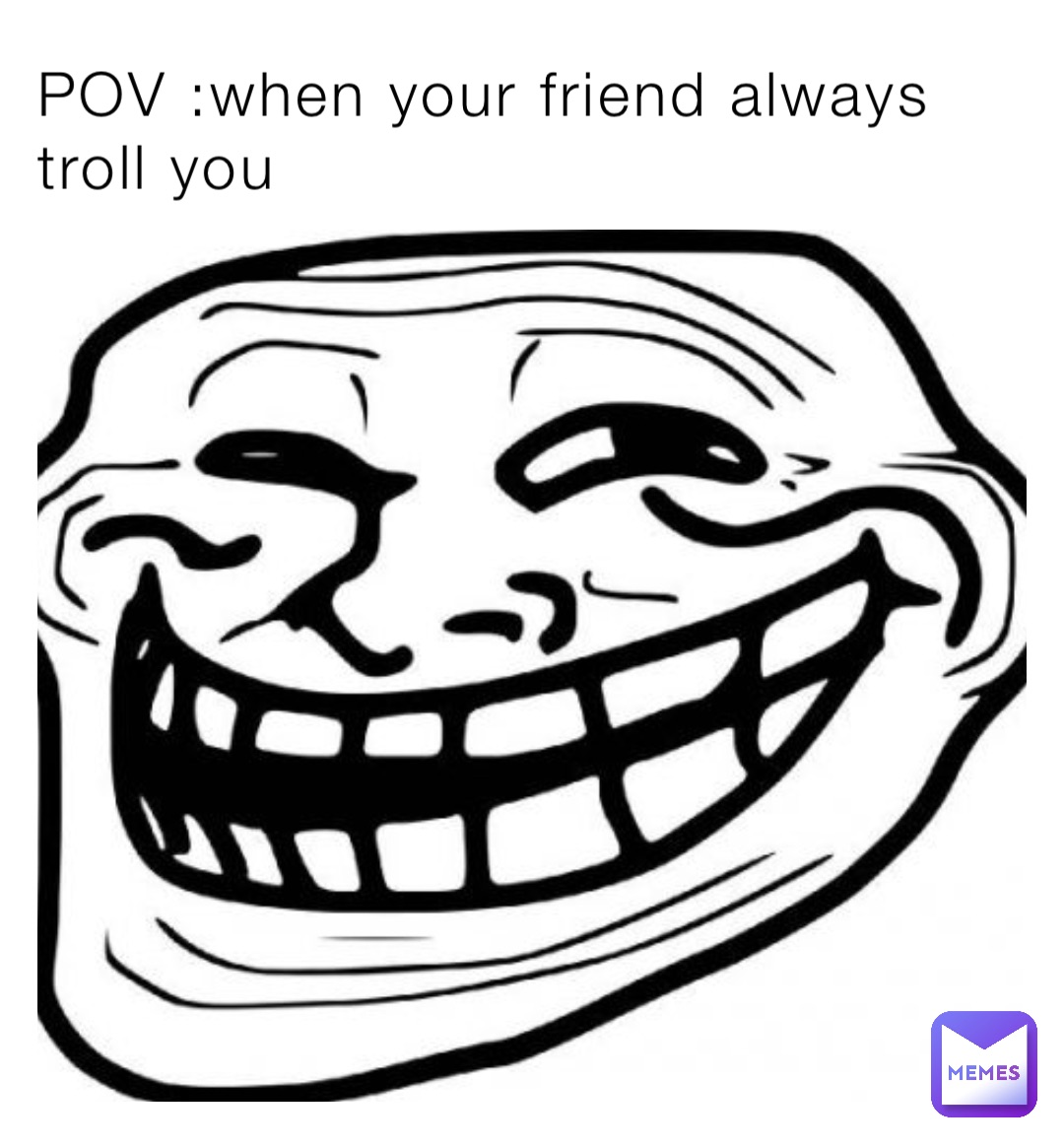 POV :when your friend always troll you