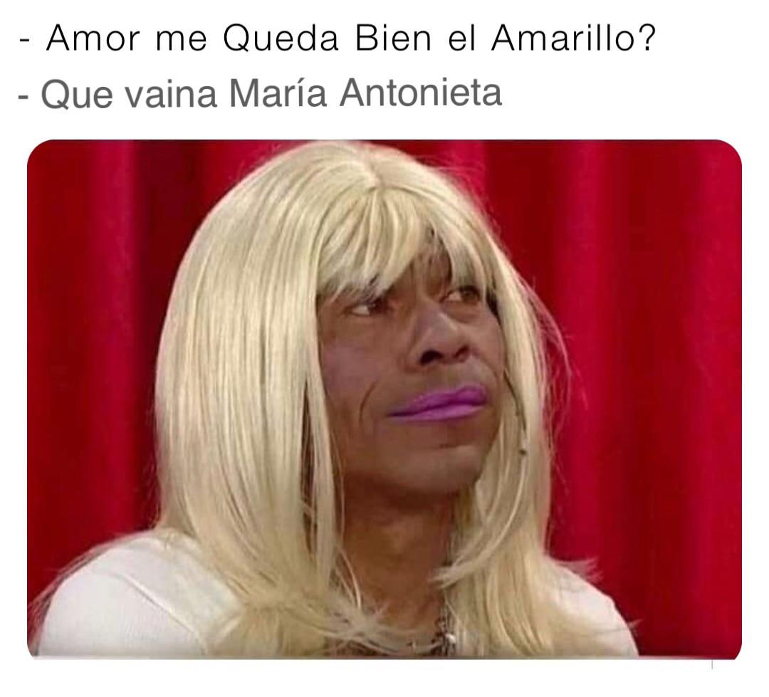 - Amor me Queda Bien el Amarillo? - Que vaina María Antonieta