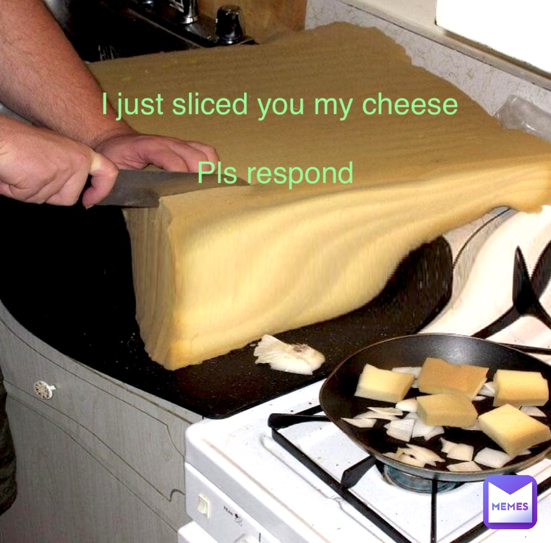 I just sliced you my cheese 

Pls respond