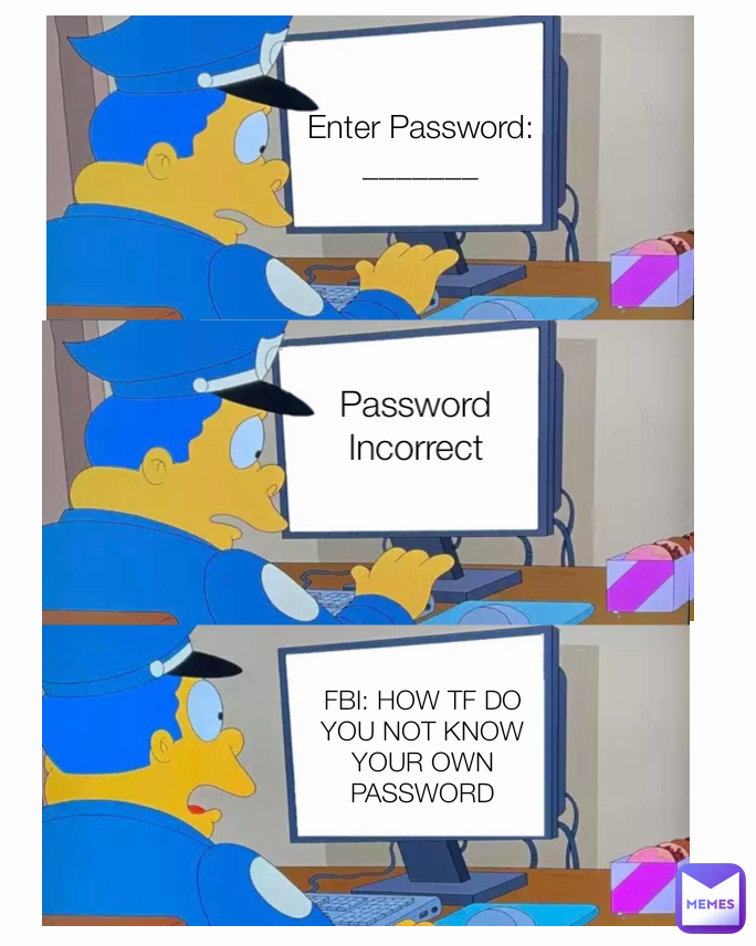 Enter Password:_______ Password Incorrect FBI: HOW TF DO YOU NOT KNOW YOUR OWN PASSWORD Type Text