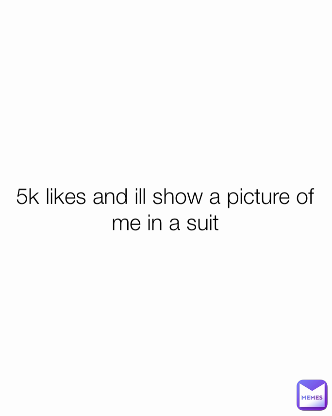 5k Likes And Ill Show A Picture Of Me In A Suit Mwsked Memes