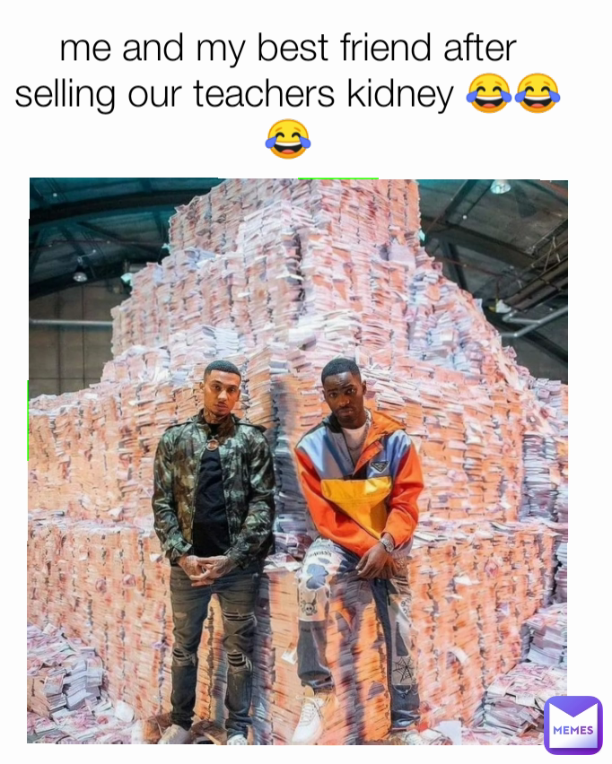 me and my best friend after selling our teachers kidney 😂😂😂