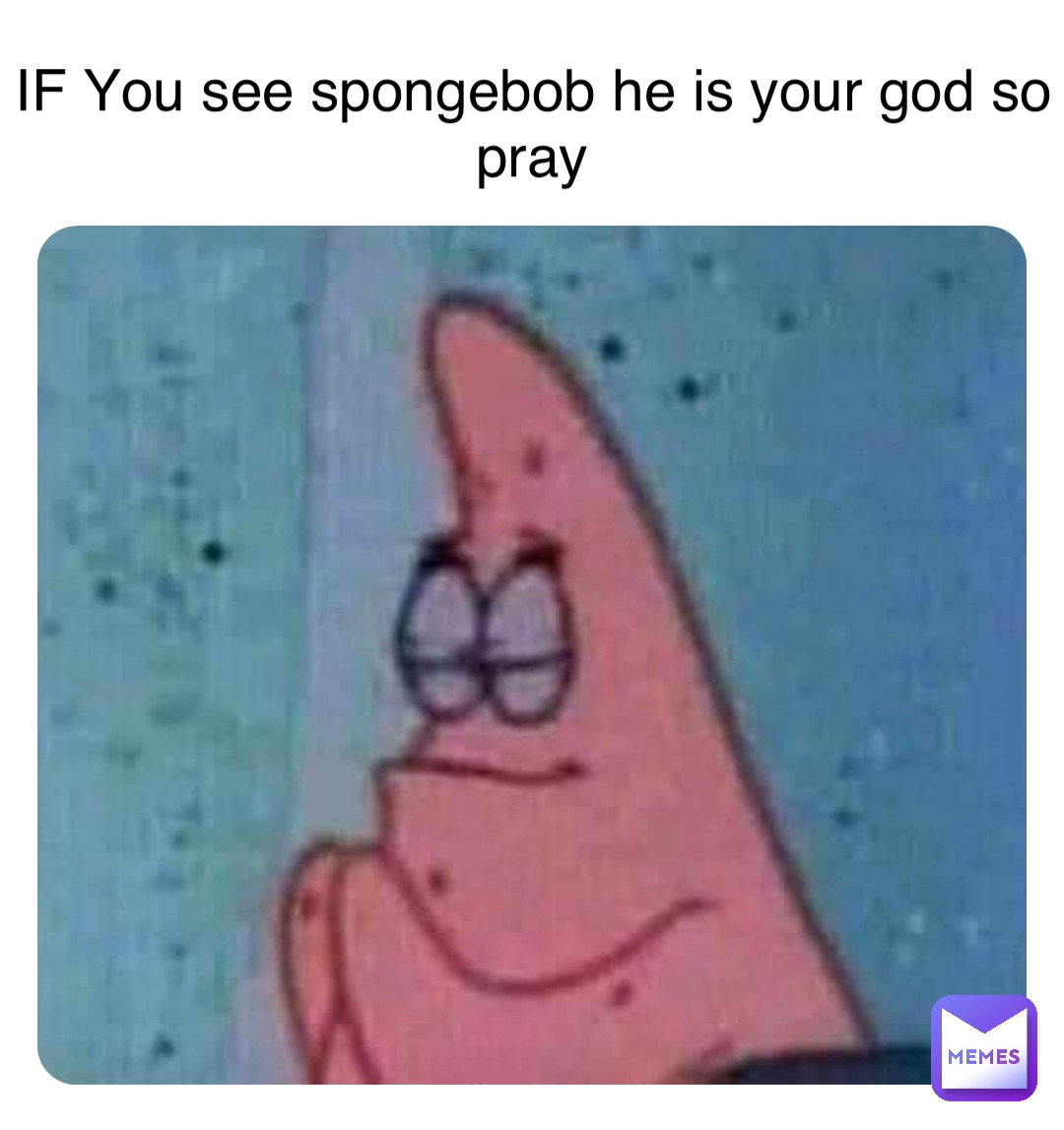 Double tap to edit IF You see spongebob he is your god so pray