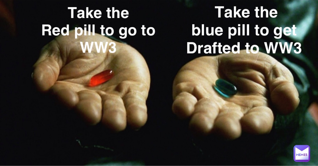 Take the
Red pill to go to
WW3 Take the 
blue pill to get
Drafted to WW3