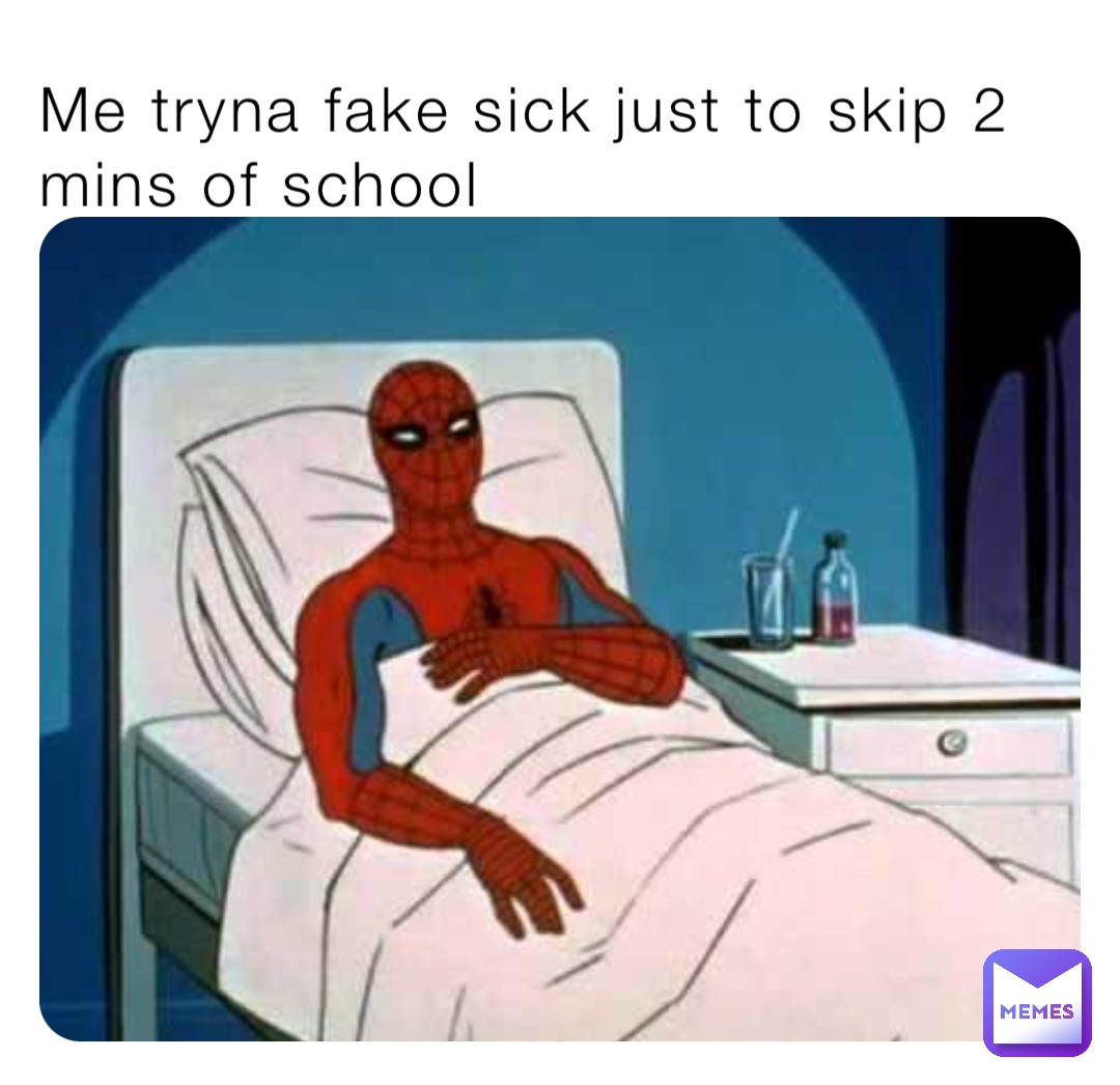 Me tryna fake sick just to skip 2 mins of school