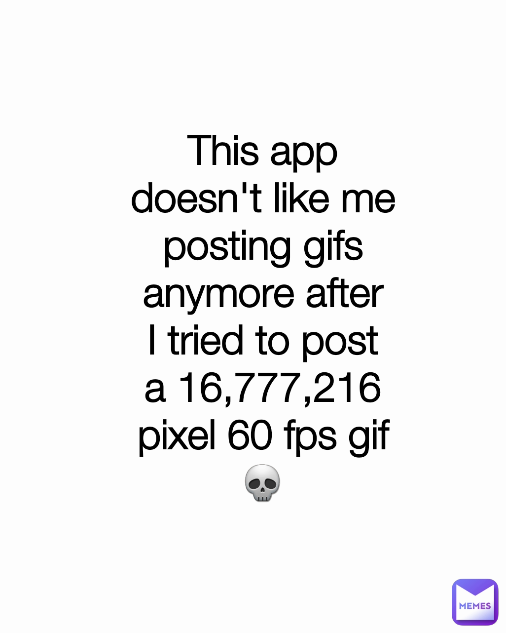 This app doesn't like me posting gifs anymore after I tried to post a 16,777,216 pixel 60 fps gif💀