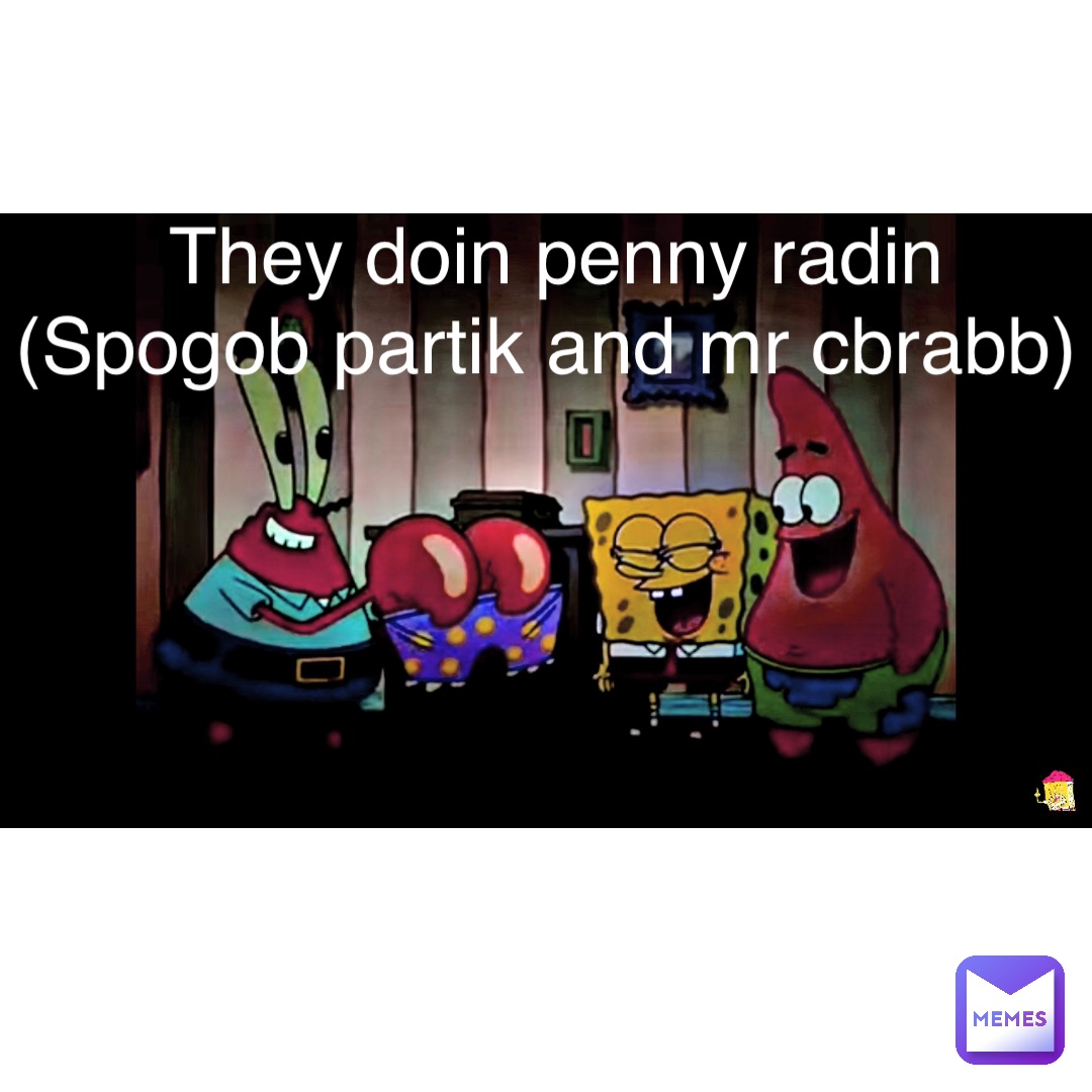 They doin penny radin 
(Spogob partik and mr cbrabb)