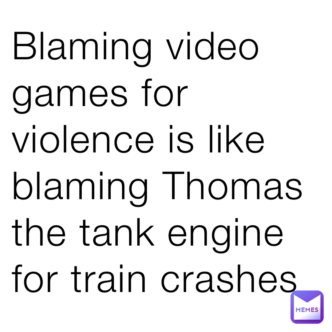 Blaming video games for violence is like blaming Thomas the tank engine for train crashes