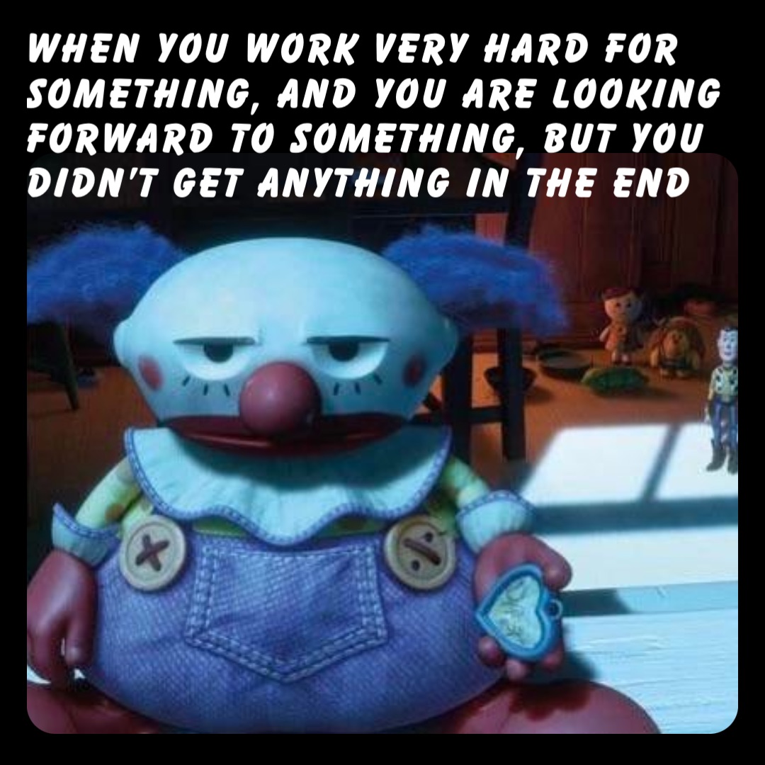 When you work very hard for something, and you are looking forward to something, but you didn’t get anything in the end