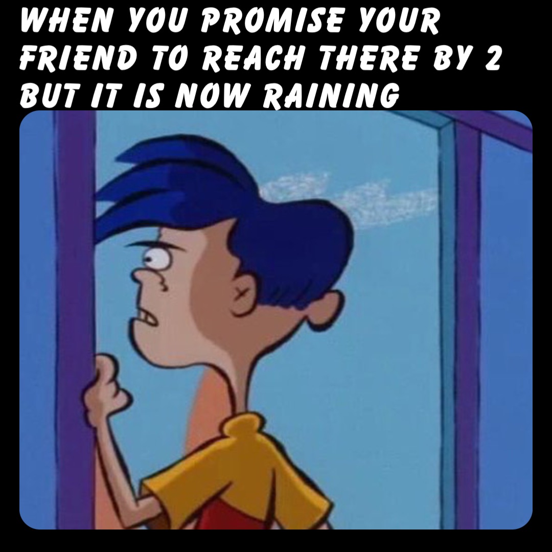 When you promise your friend to reach there by 2 but it is now raining