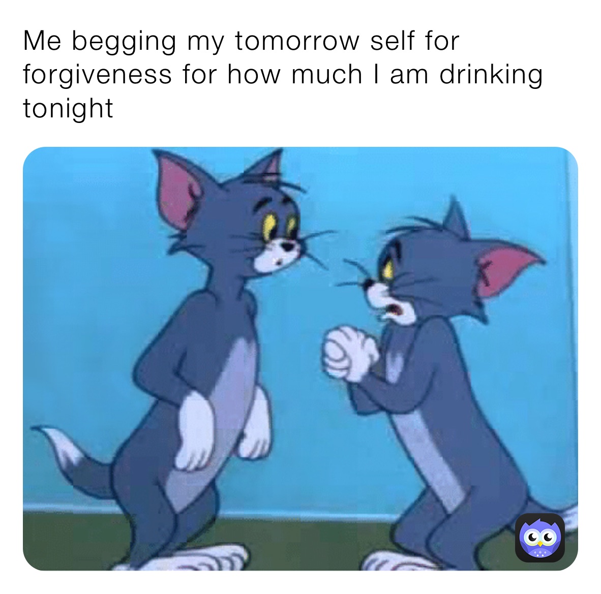 Me begging my tomorrow self for forgiveness for how much I am drinking tonight 