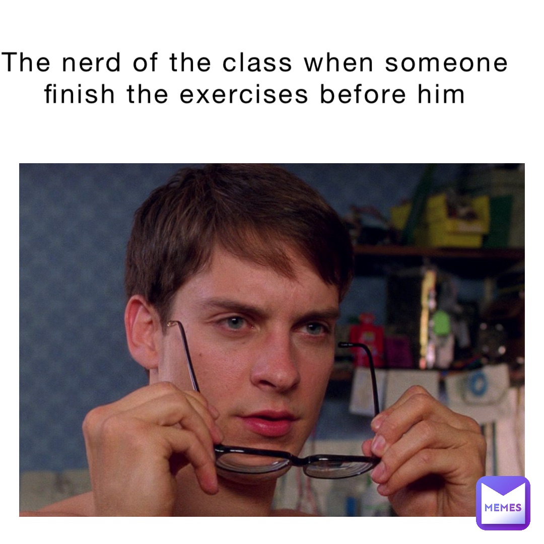 The nerd of the class when someone finish the exercises before him