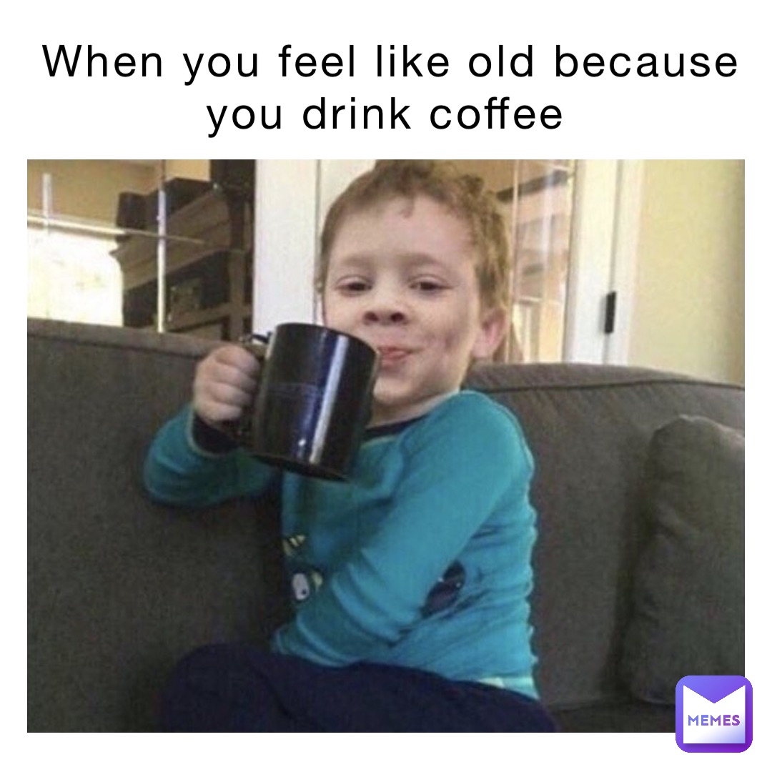 When you feel like old because you drink coffee