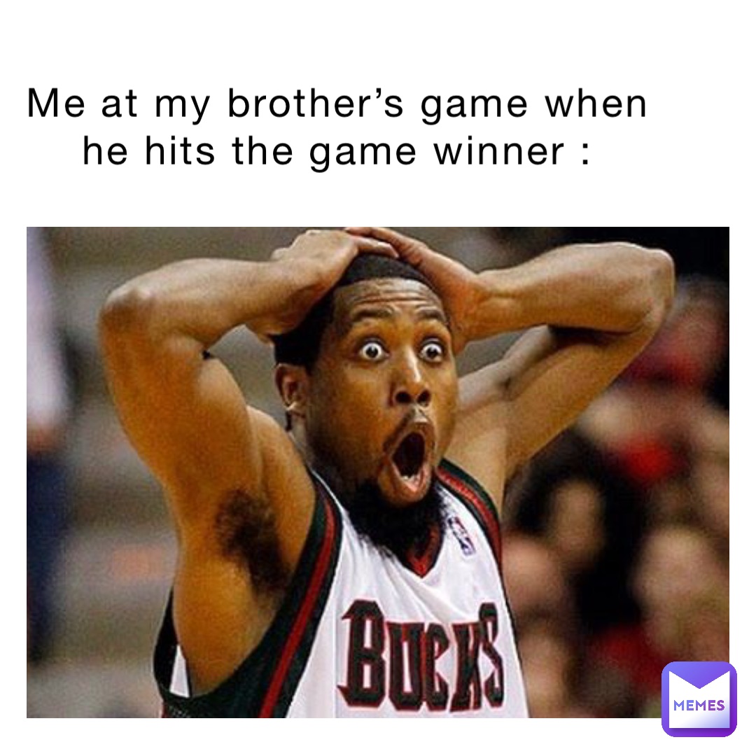 Me at my brother’s game when he hits the game winner :