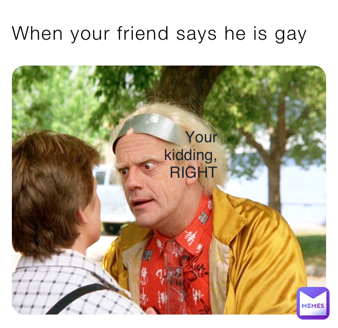 When your friend says he is gay Your kidding, RIGHT