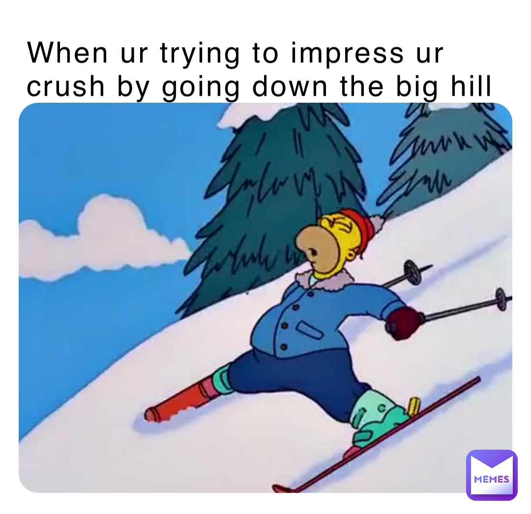 When ur trying to impress ur crush by going down the big hill
