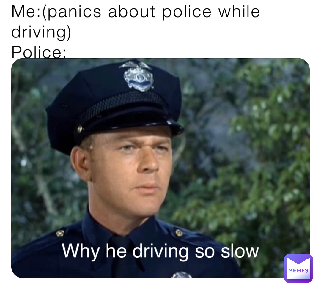 Me:(panics about police while driving)
Police: Why he driving so slow