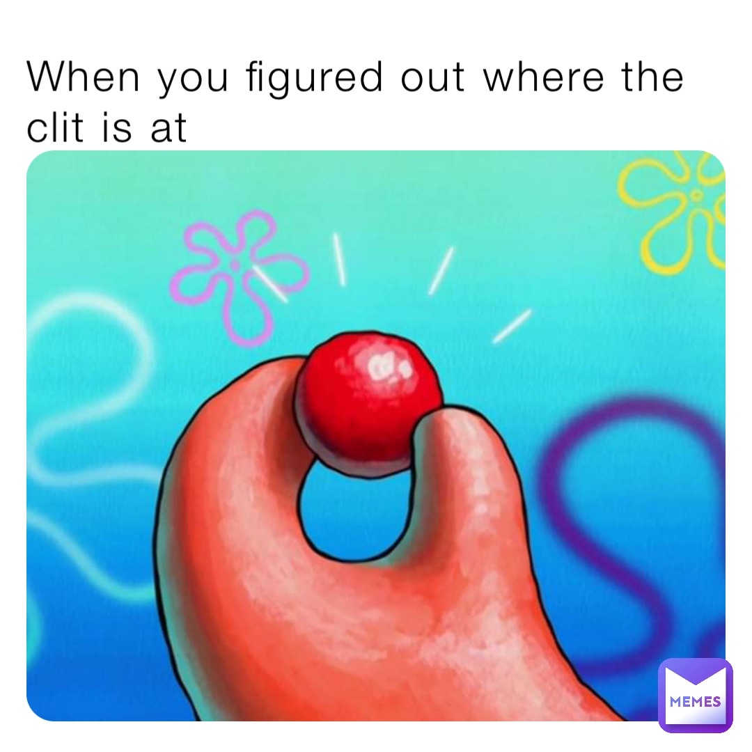 When you figured out where the clit is at