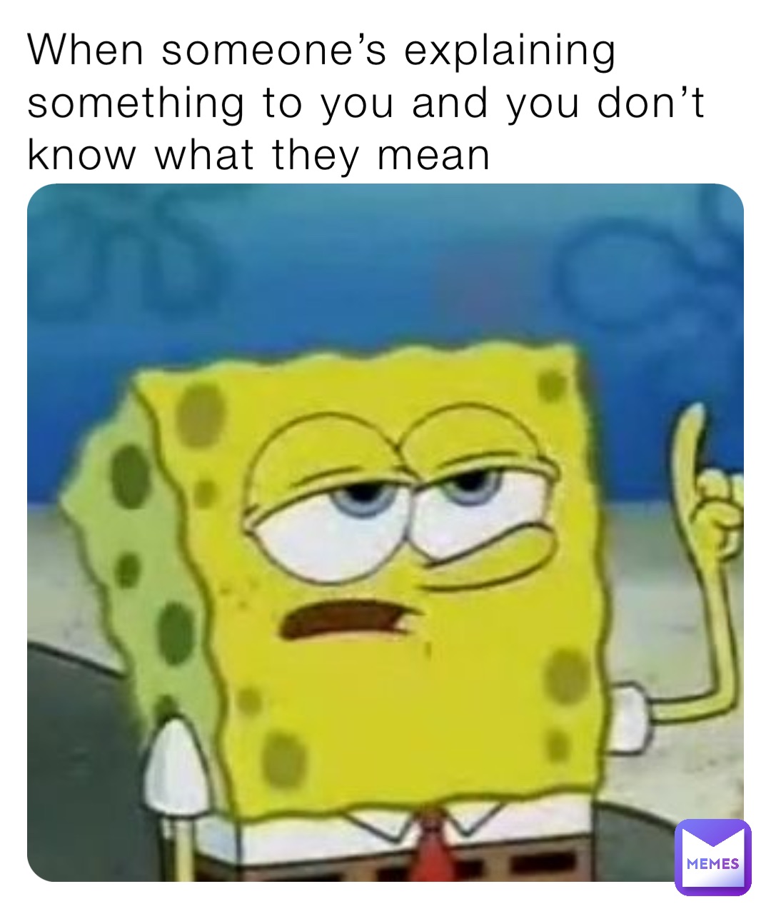 When someone’s explaining something to you and you don’t know what they mean