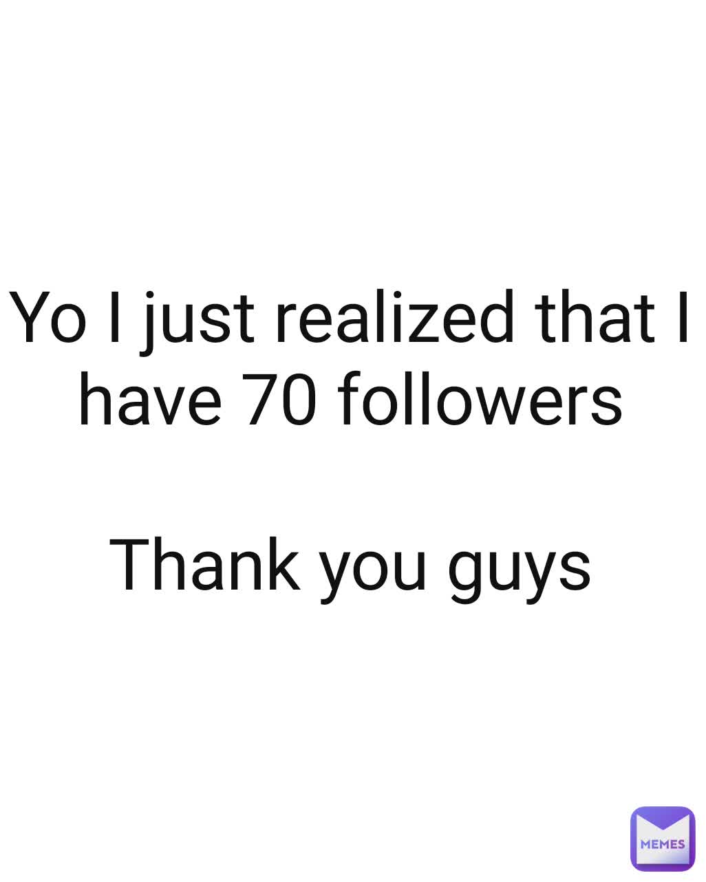 Yo I just realized that I have 70 followers

Thank you guys