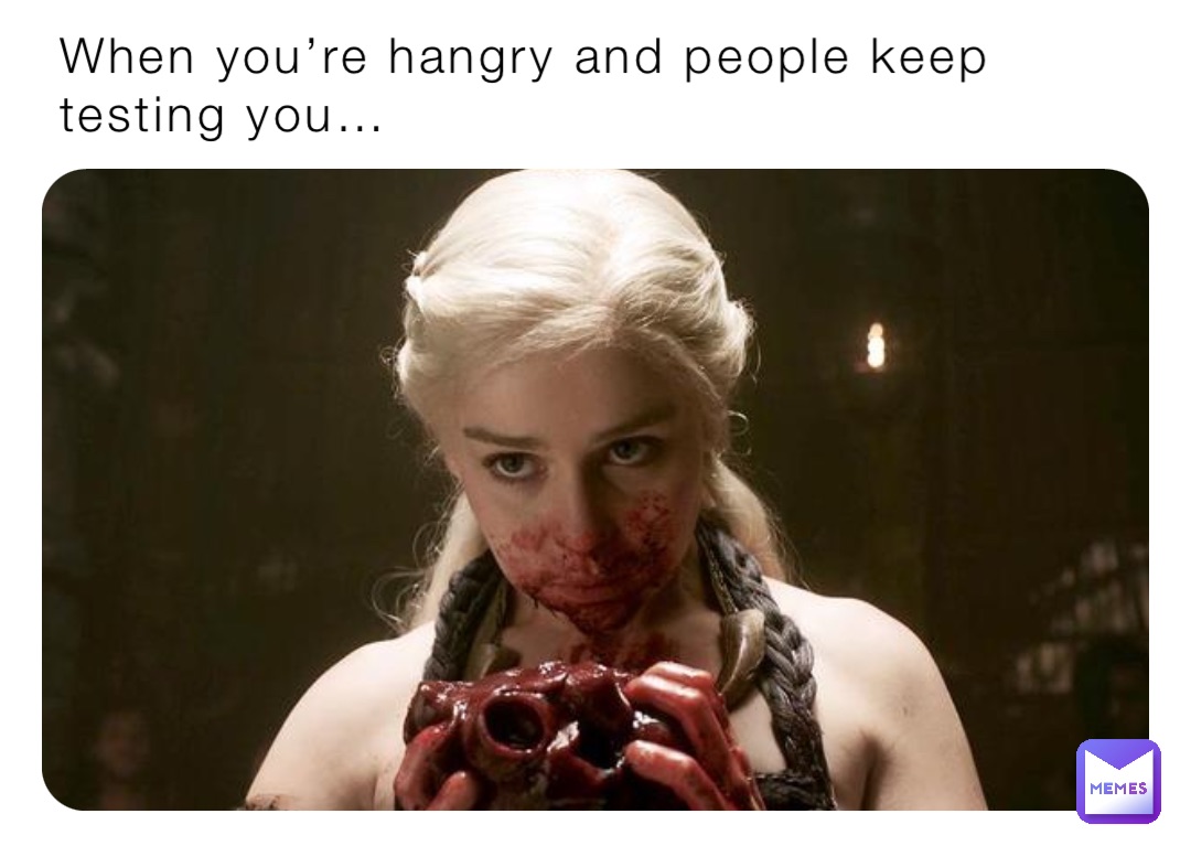 When you’re hangry and people keep testing you…