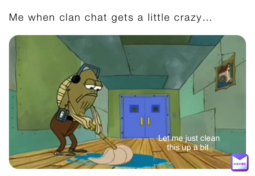 Me when clan chat gets a little crazy… Let me just clean 
this up a bit