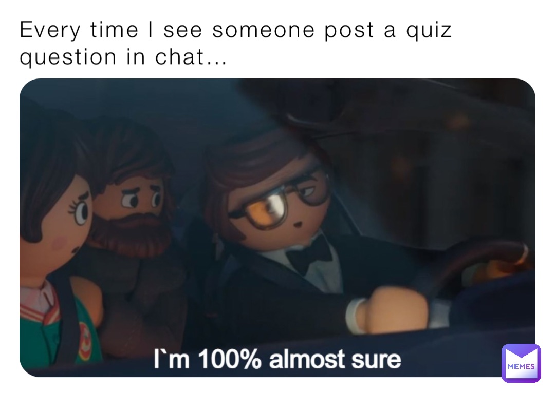 Every time I see someone post a quiz question in chat…