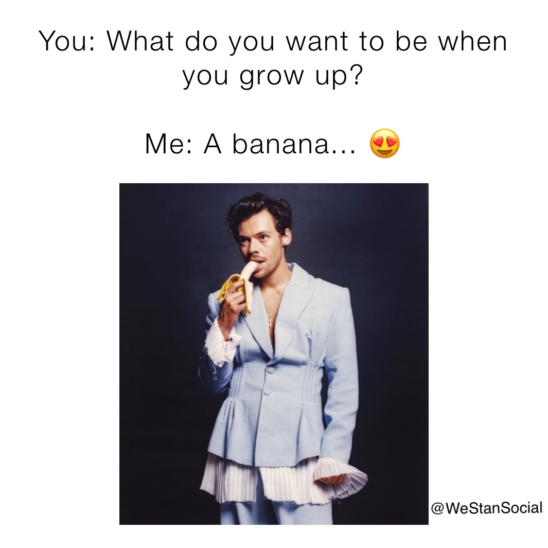 You: What do you want to be when you grow up?

Me: A banana... 😍