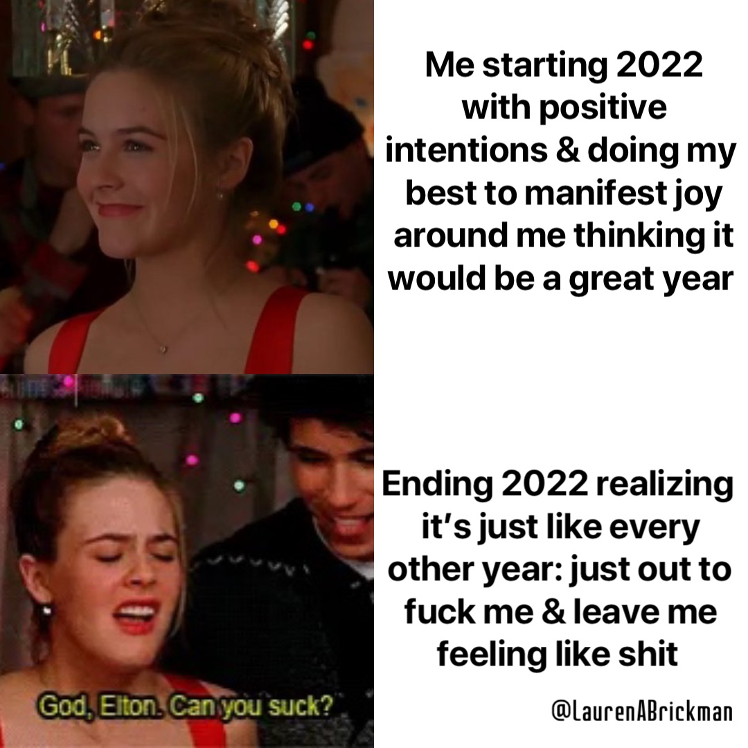 Me starting 2022 with positive intentions & doing my best to manifest joy around me thinking it would be a great year Ending 2022 realizing it’s just like every other year: just out to fuck me & leave me feeling like shit