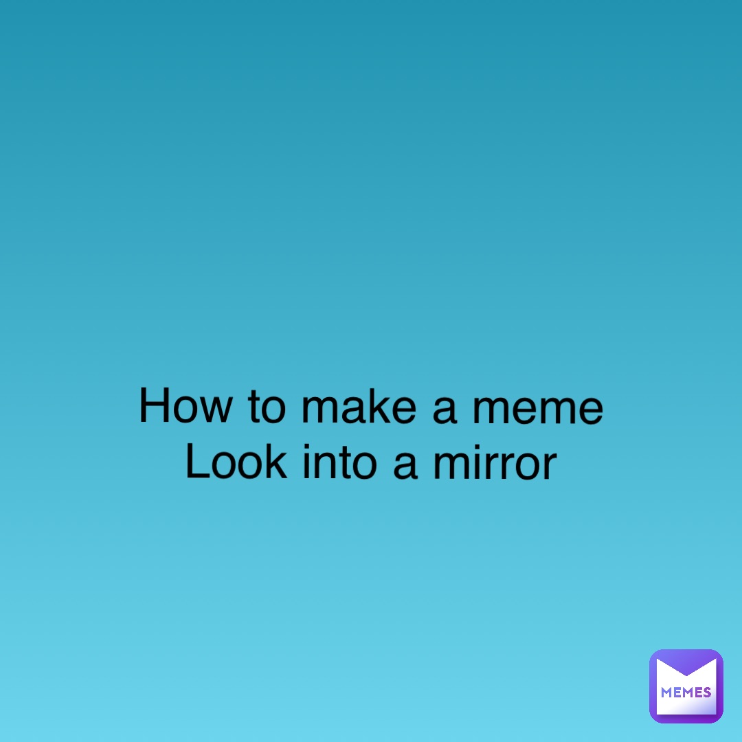 Double tap to edit How to make a meme 
Look into a mirror