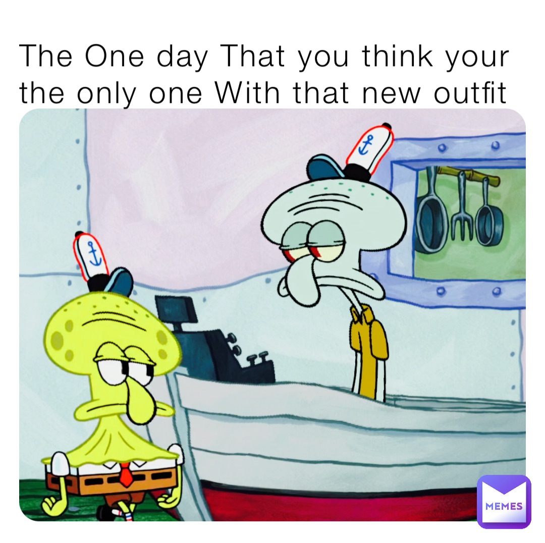 The One day That you think your the only one With that new outfit TRIGGERED on the inside