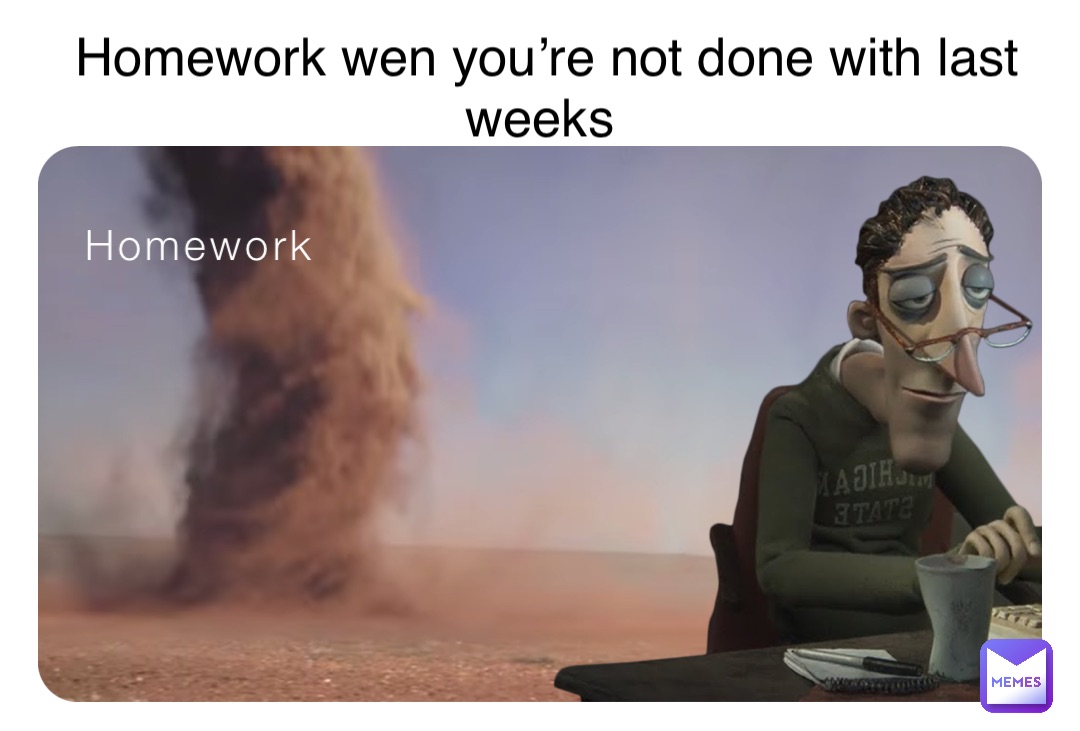 Homework Me Homework wen you’re not done with last weeks