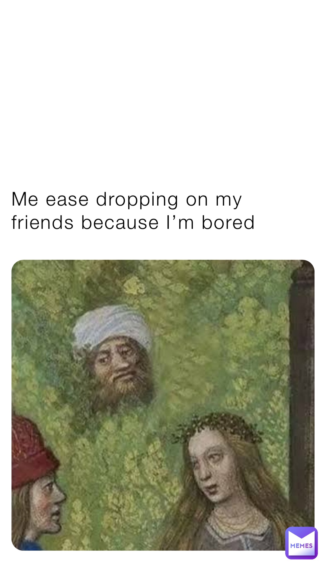Me ease dropping on my friends because I’m bored