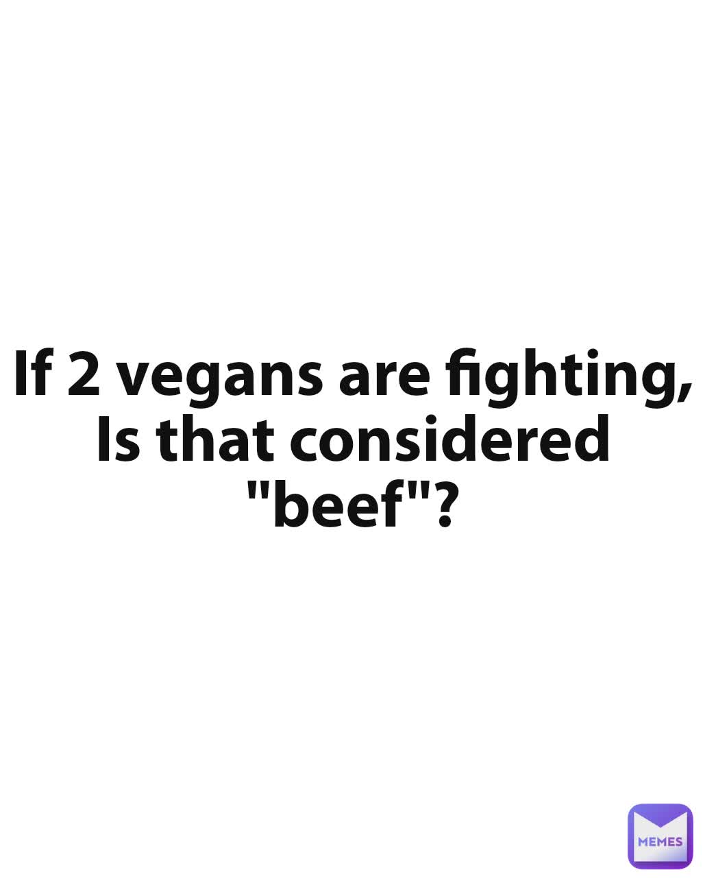 If 2 vegans are fighting, Is that considered "beef"?