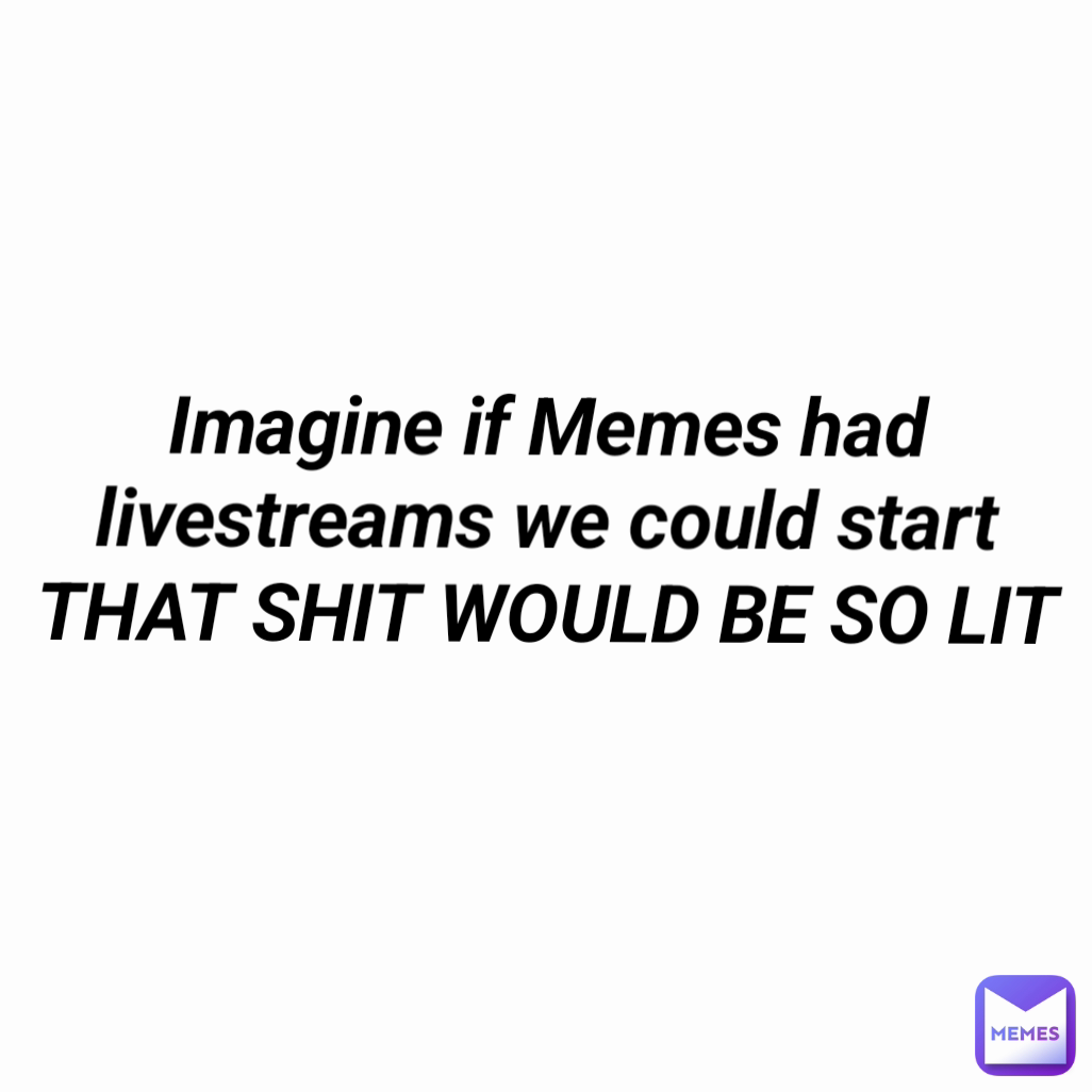 Imagine if Memes had livestreams we could start
THAT SHIT WOULD BE SO LIT