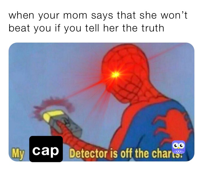 when your mom says that she won’t beat you if you tell her the truth