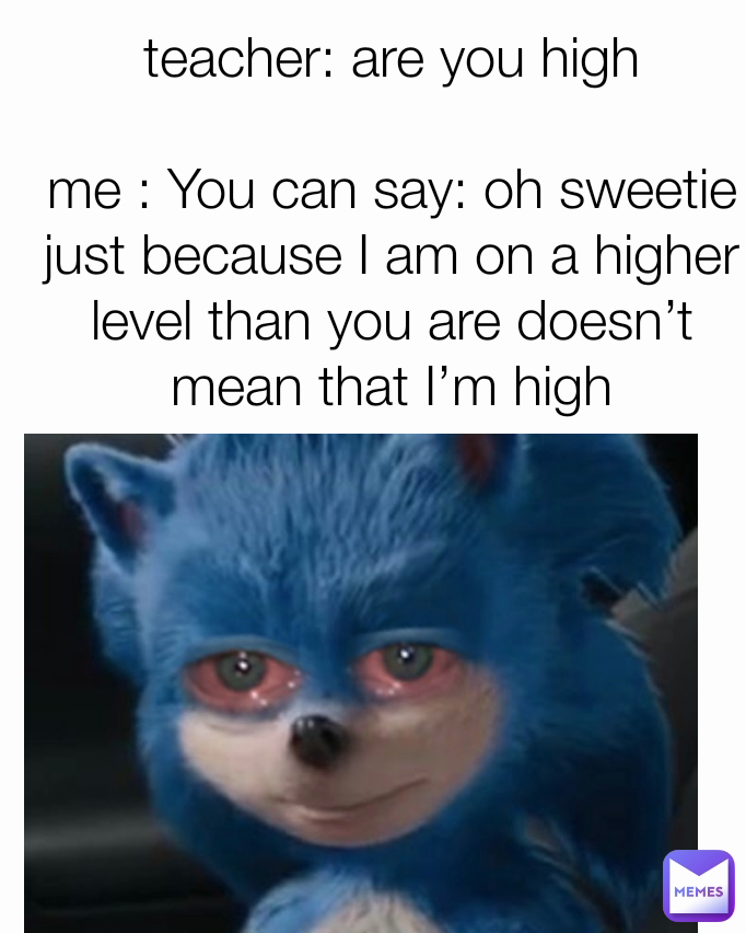 teacher: are you high

me : You can say: oh sweetie just because I am on a higher level than you are doesn’t mean that I’m high