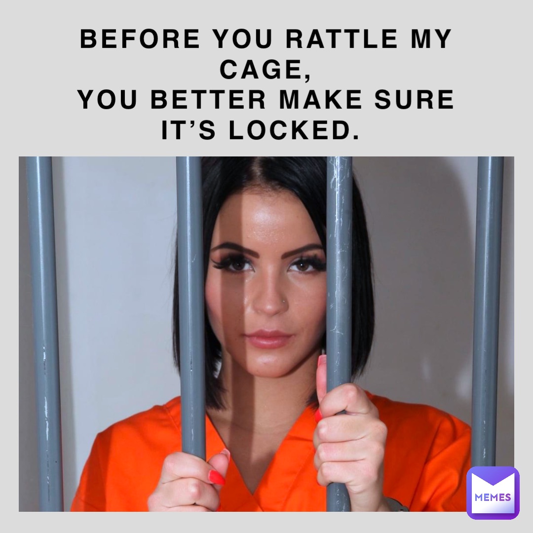 BEFORE YOU RATTLE MY CAGE, YOU BETTER MAKE SURE IT’S LOCKED
