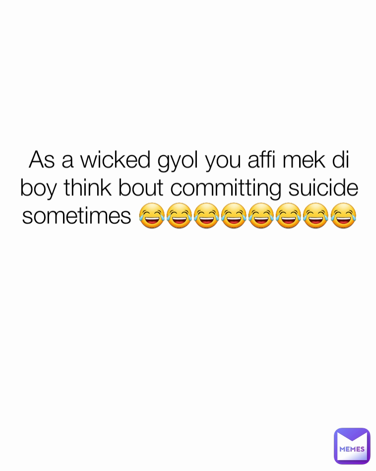 As a wicked gyol you affi mek di boy think bout committing suicide  sometimes 😂😂😂😂😂😂😂😂