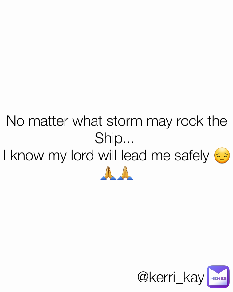 @kerri_kay No matter what storm may rock the Ship... 
I know my lord will lead me safely 😔🙏🙏