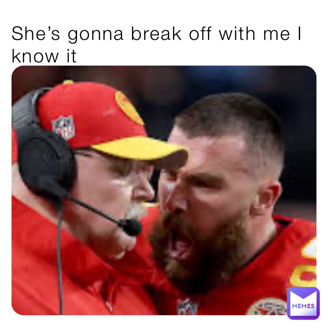 She’s gonna break off with me I know it