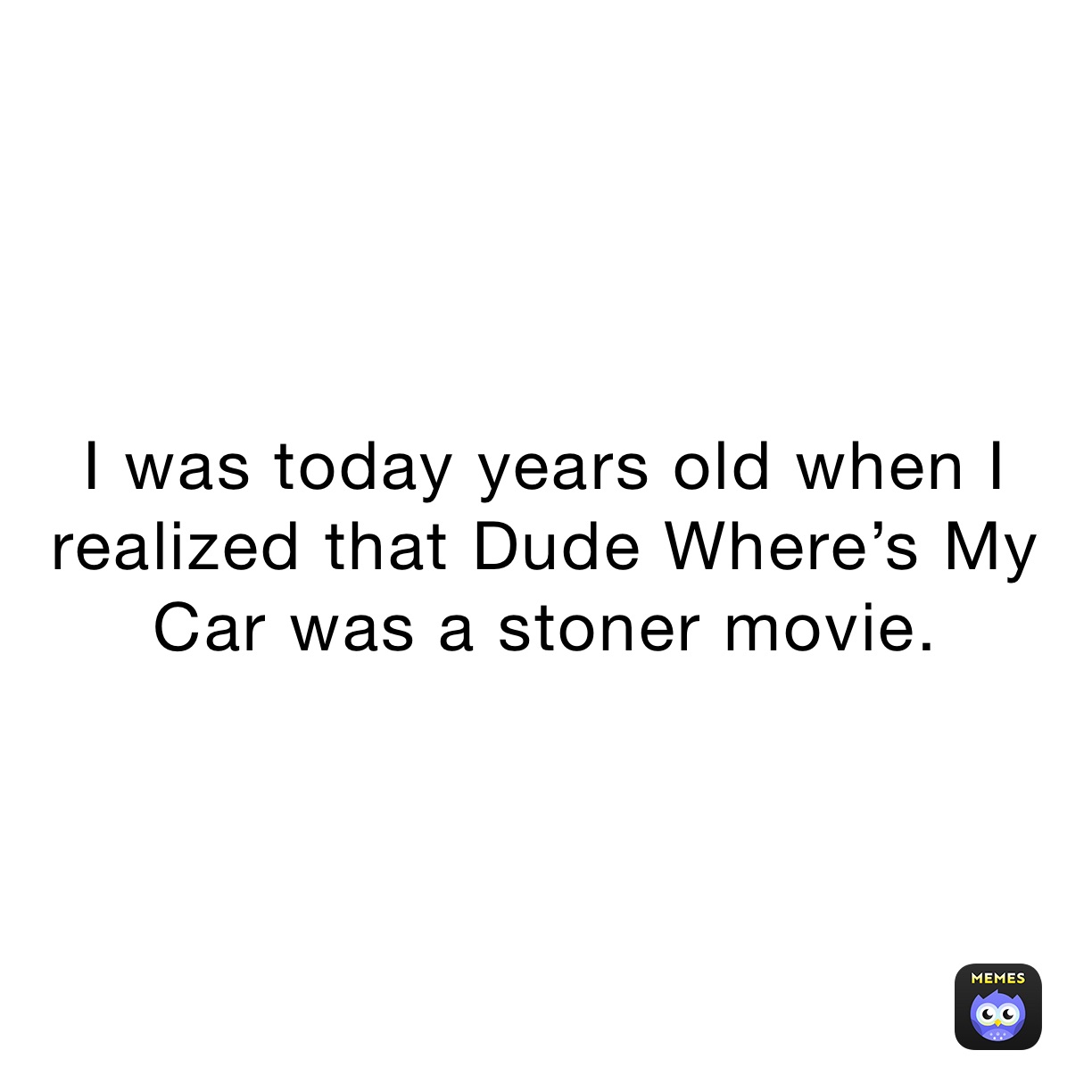 I was today years old when I realized that Dude Where’s My Car was a stoner movie. 