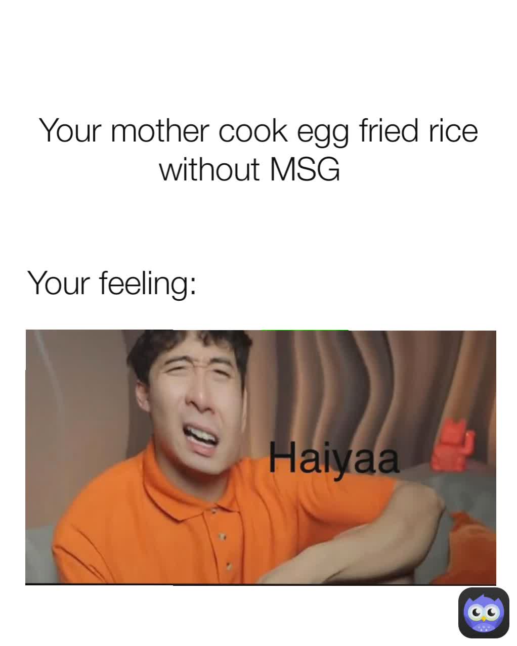  Your mother cook egg fried rice without MSG  Your feeling:
