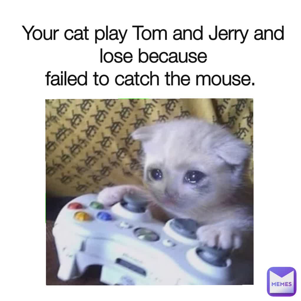 Your cat play Tom and Jerry and lose because
failed to catch the mouse. 