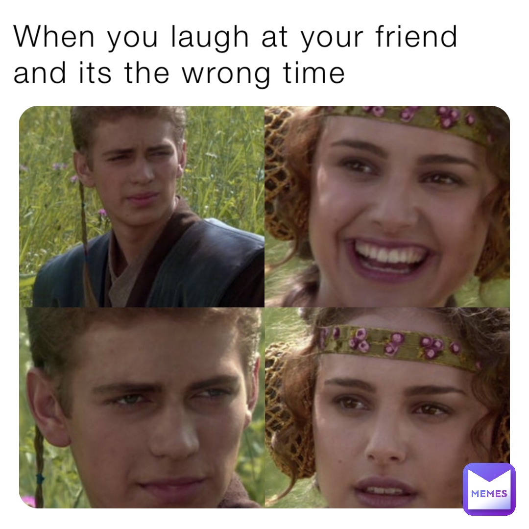 When you laugh at your friend and its the wrong time