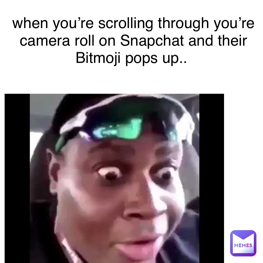 when you’re scrolling through you’re camera roll on Snapchat and their Bitmoji pops up..