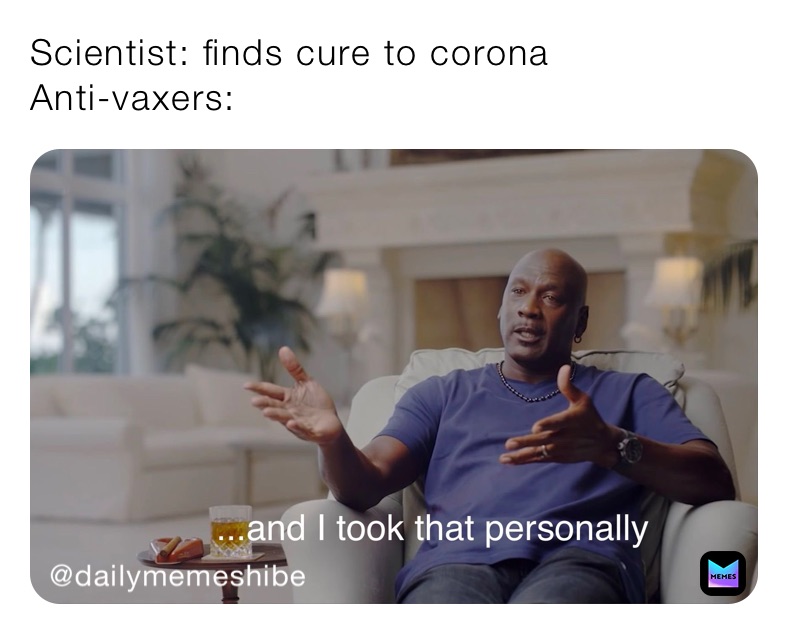 Scientist: finds cure to corona
Anti-vaxers: