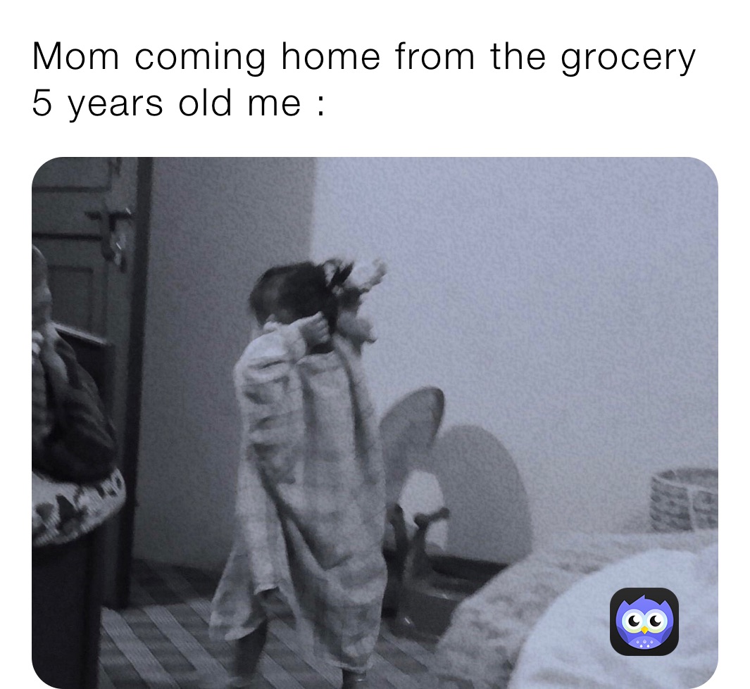 Mom coming home from the grocery 
5 years old me :