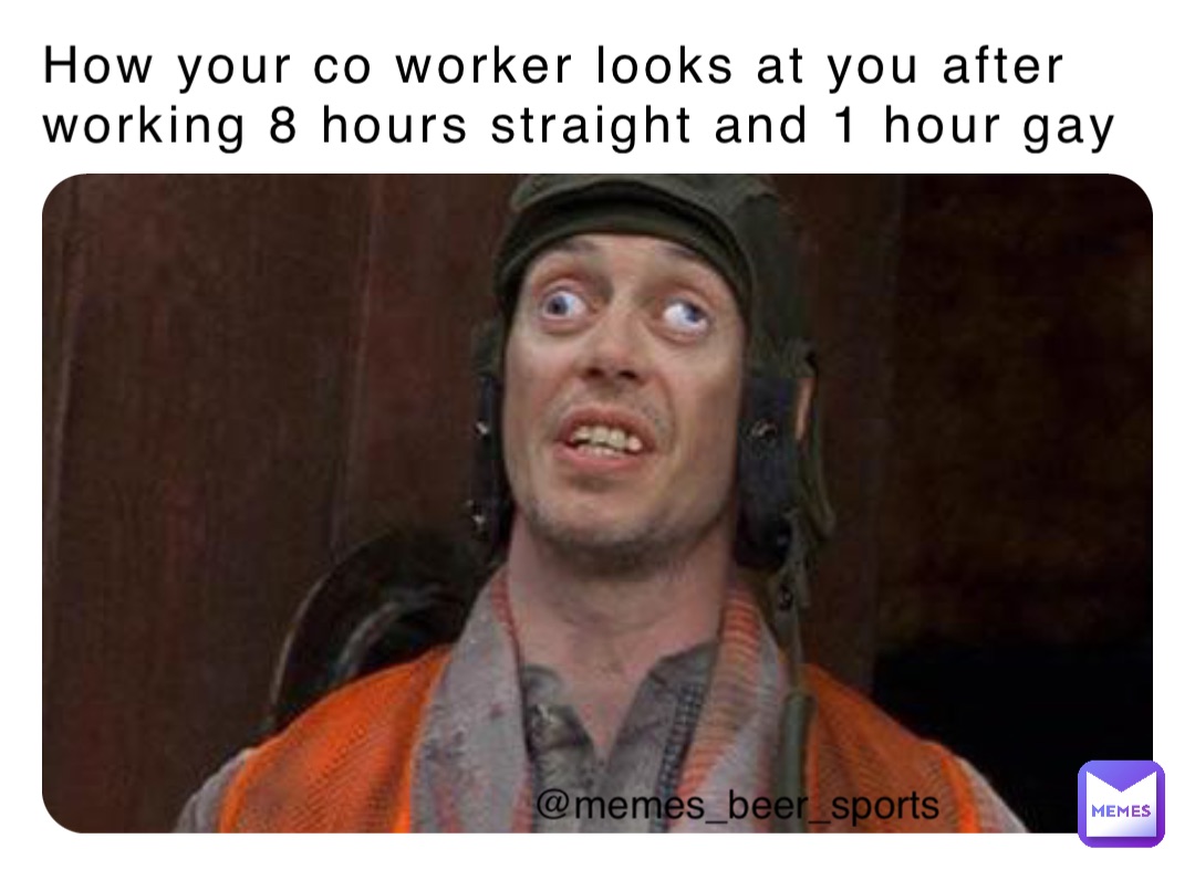 How your co worker looks at you after working 8 hours straight and 1 hour gay @memes_beer_sports
